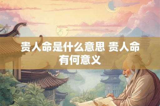 贵人命是什么意思 贵人命有何意义
