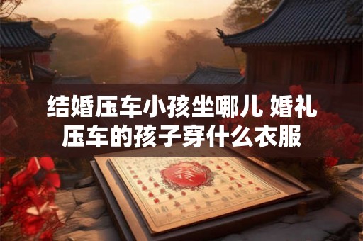 结婚压车小孩坐哪儿 婚礼压车的孩子穿什么衣服
