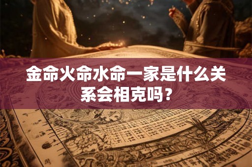 金命火命水命一家是什么关系会相克吗？