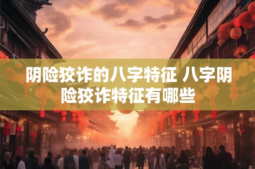 阴险狡诈的八字特征 八字阴险狡诈特征有哪些