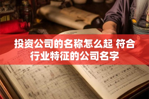 投资公司的名称怎么起 符合行业特征的公司名字