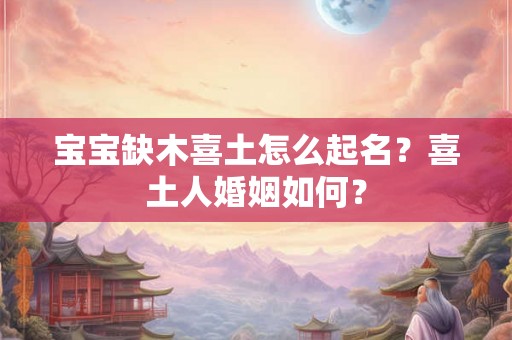 宝宝缺木喜土怎么起名？喜土人婚姻如何？