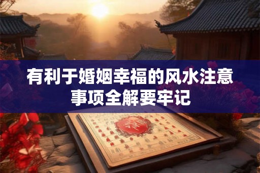 有利于婚姻幸福的风水注意事项全解要牢记