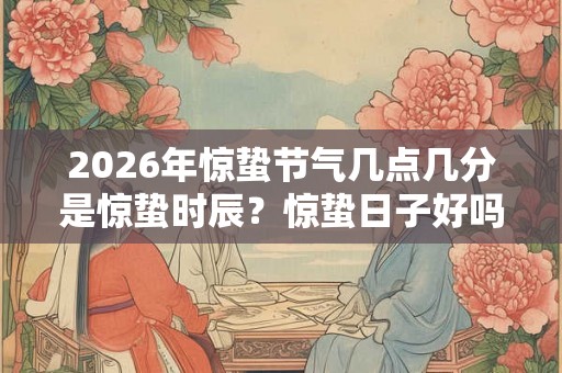 2026年惊蛰节气几点几分是惊蛰时辰？惊蛰日子好吗卦象如何？