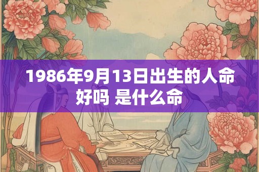 1986年9月13日出生的人命好吗 是什么命 1986年9月13日出生的人命好吗 是什么命