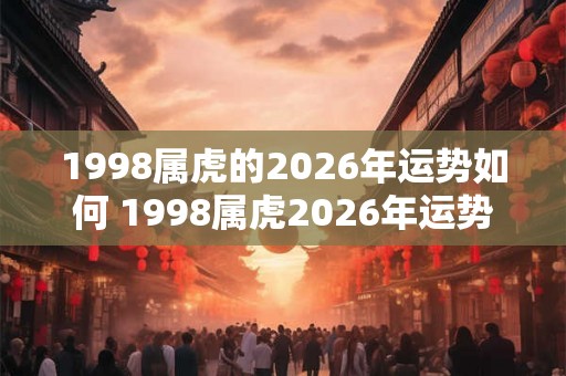 1998属虎的2026年运势如何 1998属虎2026年运势如何 1998属虎的2026年运势如何 1998属虎2026年运势如何
