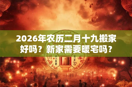 2026年农历二月十九搬家好吗？新家需要暖宅吗？