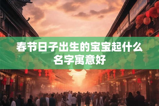 春节日子出生的宝宝起什么名字寓意好