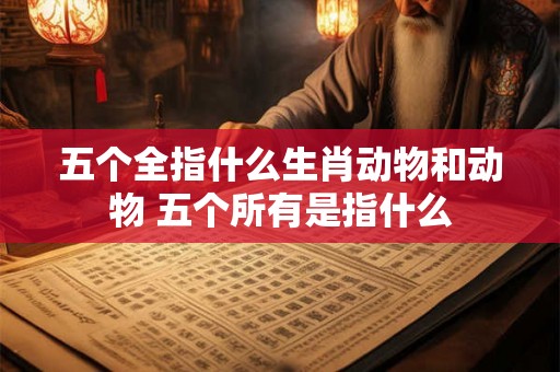 五个全指什么生肖动物和动物 五个所有是指什么