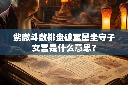 紫微斗数排盘破军星坐守子女宫是什么意思？
