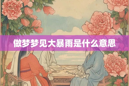 做梦梦见大暴雨是什么意思 做梦梦见大暴雨是什么意思