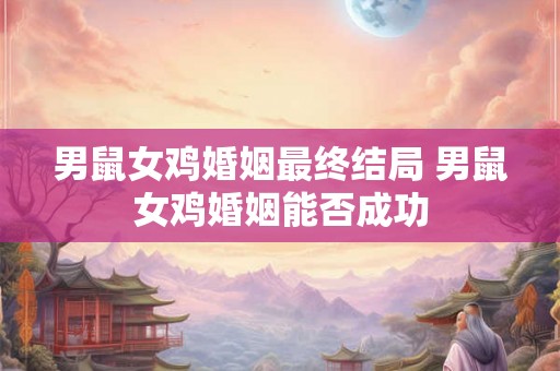 男鼠女鸡婚姻最终结局 男鼠女鸡婚姻能否成功