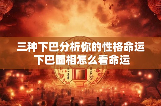 三种下巴分析你的性格命运 下巴面相怎么看命运