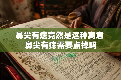 鼻尖有痣竟然是这种寓意 鼻尖有痣需要点掉吗