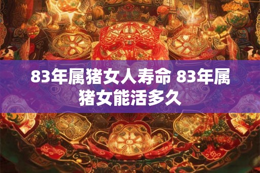 83年属猪女人寿命 83年属猪女能活多久