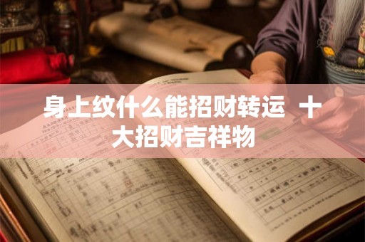 身上纹什么能招财转运  十大招财吉祥物