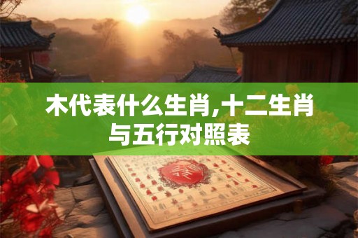 木代表什么生肖,十二生肖与五行对照表