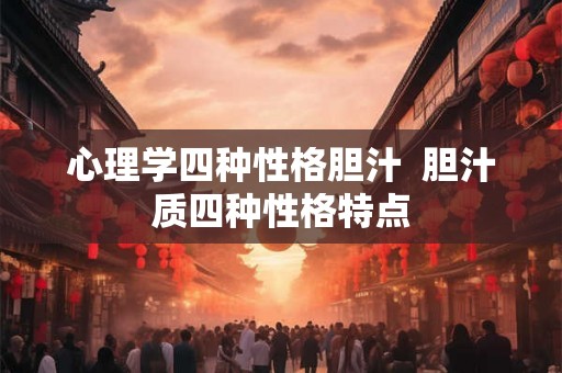 心理学四种性格胆汁  胆汁质四种性格特点