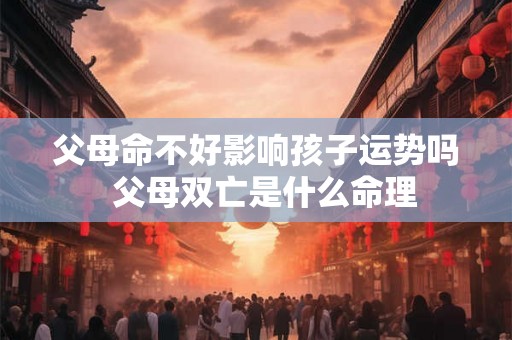 父母命不好影响孩子运势吗  父母双亡是什么命理