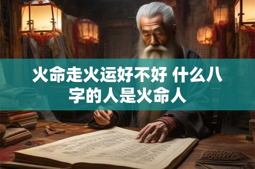 火命走火运好不好 什么八字的人是火命人