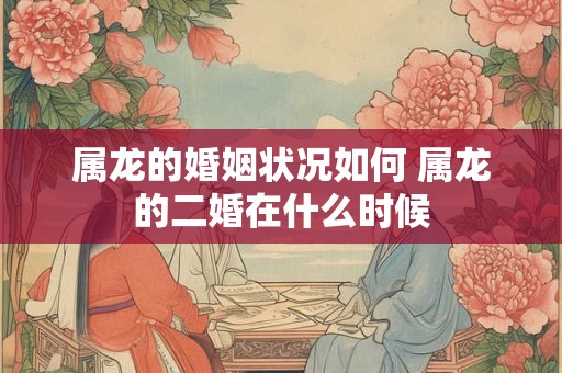 属龙的婚姻状况如何 属龙的二婚在什么时候