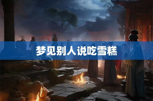 梦见别人说吃雪糕