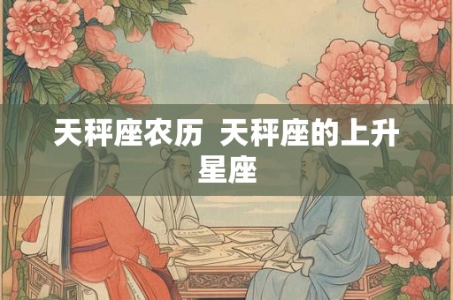 天秤座农历  天秤座的上升星座
