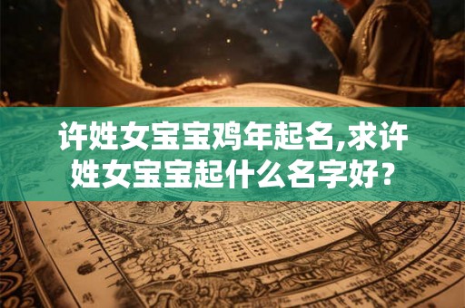 许姓女宝宝鸡年起名,求许姓女宝宝起什么名字好？
