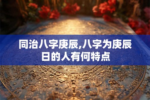 同治八字庚辰,八字为庚辰日的人有何特点