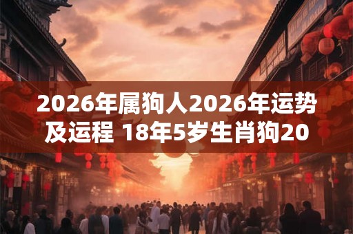 2026年属狗人2026年运势及运程 18年5岁生肖狗2026年每月运势
