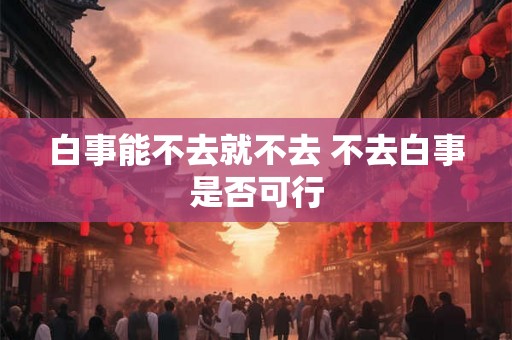 白事能不去就不去 不去白事是否可行