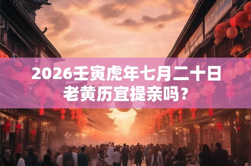 2026壬寅虎年七月二十日老黄历宜提亲吗？