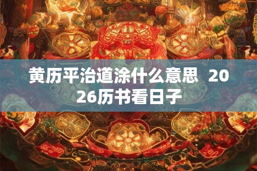 黄历平治道涂什么意思  2026历书看日子