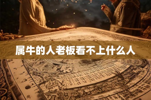属牛的人老板看不上什么人 属牛的人老板看不上什么人