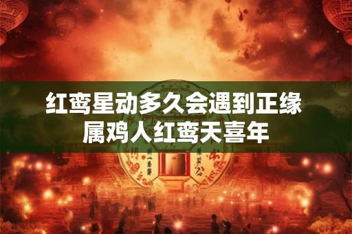 红鸾星动多久会遇到正缘 属鸡人红鸾天喜年