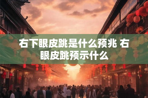 右下眼皮跳是什么预兆 右眼皮跳预示什么