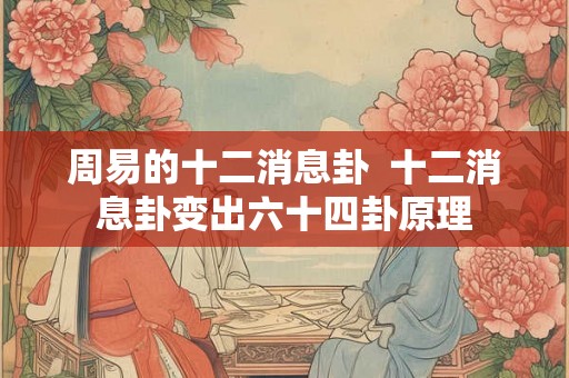 周易的十二消息卦 十二消息卦变出六十四卦原理 周易的十二消息卦 十二消息卦变出六十四卦原理