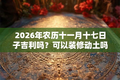2026年农历十一月十七日子吉利吗？可以装修动土吗？