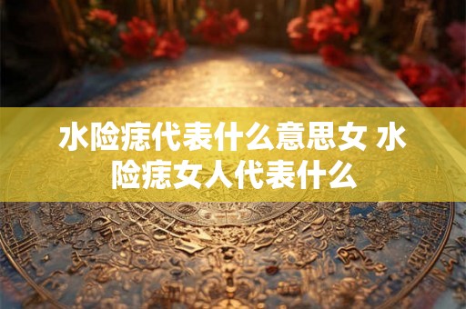 水险痣代表什么意思女 水险痣女人代表什么