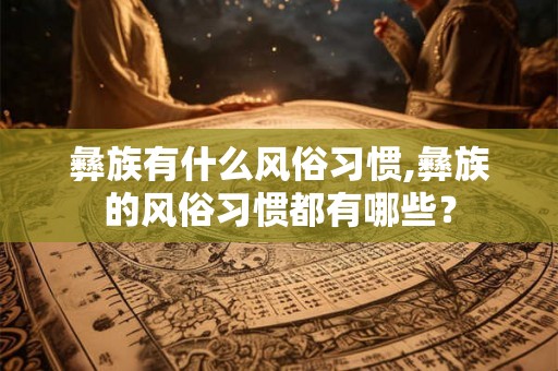 彝族有什么风俗习惯,彝族的风俗习惯都有哪些? 彝族有什么风俗习惯,彝族的风俗习惯都有哪些?