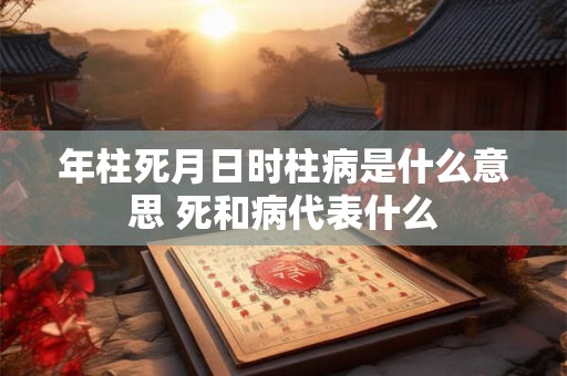 年柱死月日时柱病是什么意思 死和病代表什么 年柱死月日时柱病是什么意思 死和病代表什么