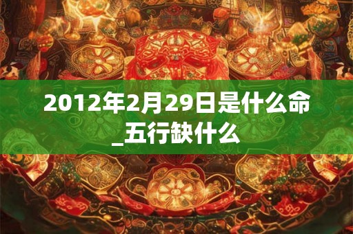 2012年2月29日是什么命_五行缺什么 2012年2月29日是什么命_五行缺什么