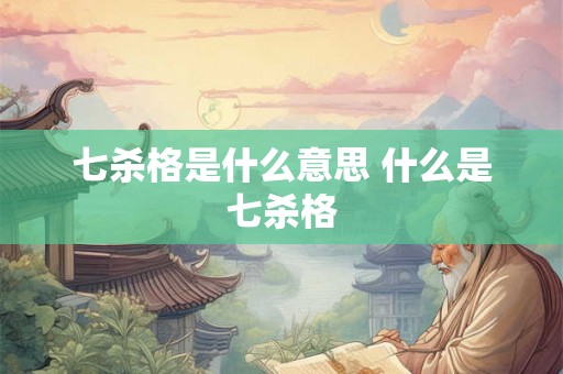 七杀格是什么意思 什么是七杀格 七杀格是什么意思 什么是七杀格