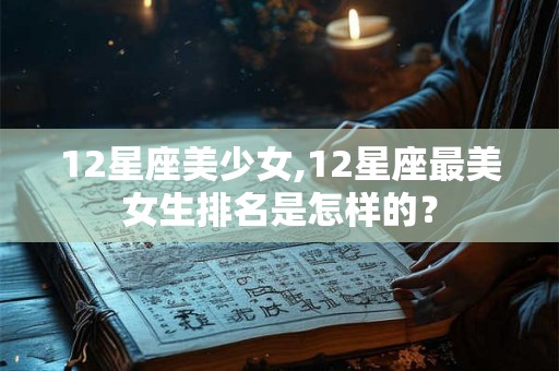 12星座美少女,12星座最美女生排名是怎样的？