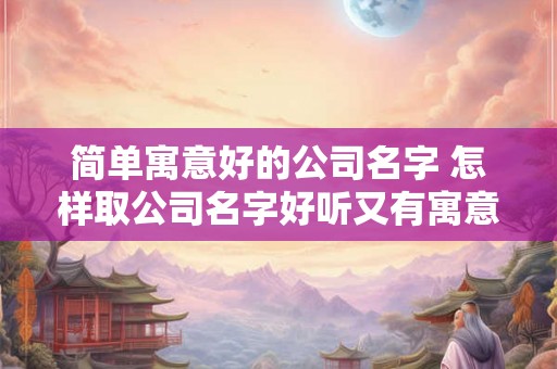 简单寓意好的公司名字 怎样取公司名字好听又有寓意