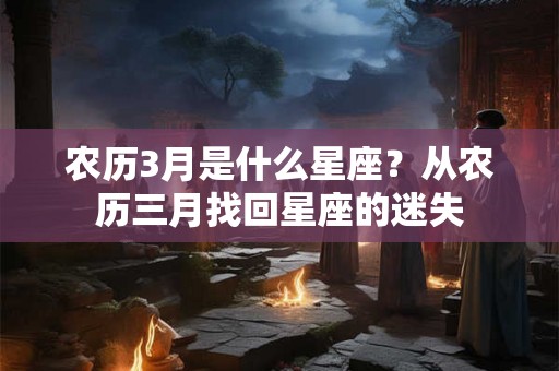 农历3月是什么星座?从农历三月找回星座的迷失 农历3月是什么星座?从农历三月找回星座的迷失