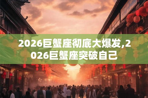 2026巨蟹座彻底大爆发,2026巨蟹座突破自己
