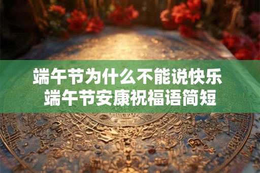 端午节为什么不能说快乐 端午节安康祝福语简短