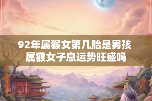 92年属猴女第几胎是男孩 属猴女子息运势旺盛吗