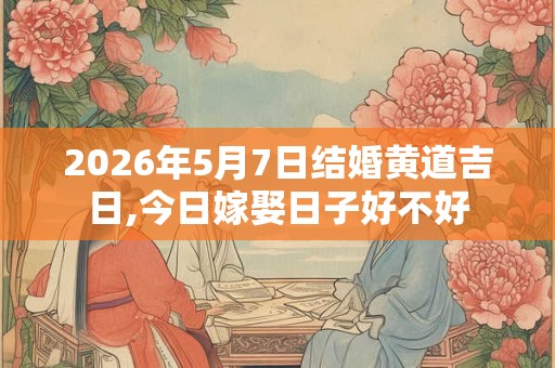 2026年5月7日结婚黄道吉日,今日嫁娶日子好不好